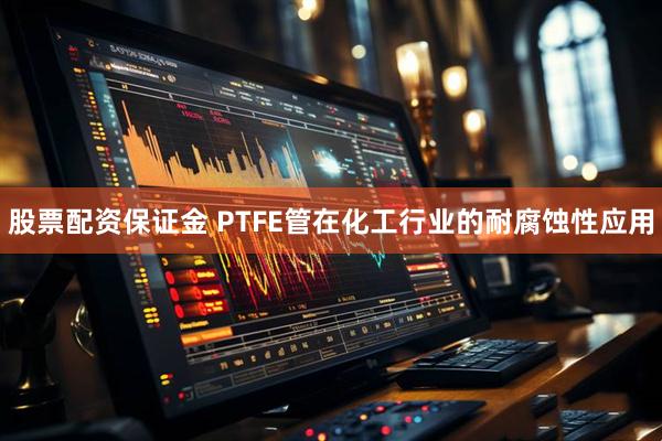股票配资保证金 PTFE管在化工行业的耐腐蚀性应用