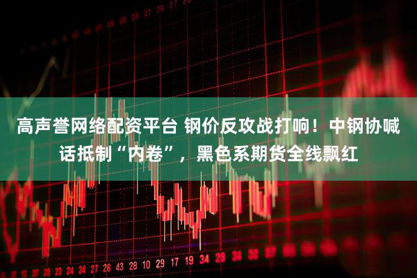 高声誉网络配资平台 钢价反攻战打响！中钢协喊话抵制“内卷”，黑色系期货全线飘红