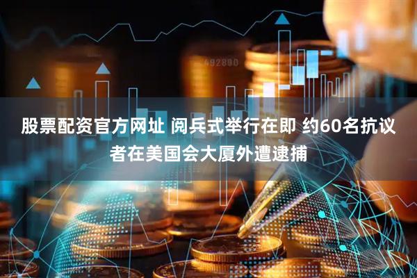 股票配资官方网址 阅兵式举行在即 约60名抗议者在美国会大厦外遭逮捕