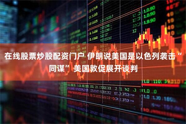 在线股票炒股配资门户 伊朗说美国是以色列袭击“同谋” 美国敦促展开谈判