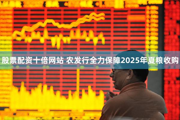 股票配资十倍网站 农发行全力保障2025年夏粮收购
