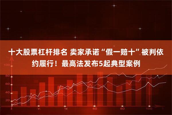 十大股票杠杆排名 卖家承诺“假一赔十”被判依约履行！最高法发布5起典型案例