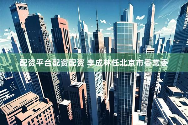 配资平台配资配资 李成林任北京市委常委
