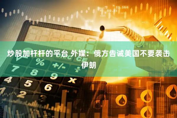 炒股加杆杆的平台 外媒：俄方告诫美国不要袭击伊朗