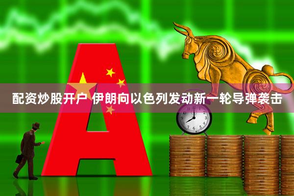配资炒股开户 伊朗向以色列发动新一轮导弹袭击