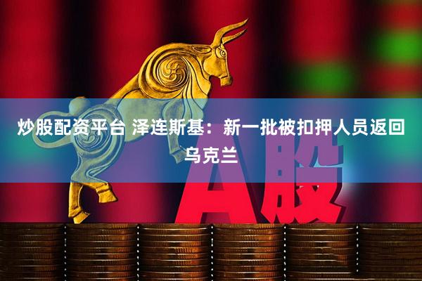 炒股配资平台 泽连斯基：新一批被扣押人员返回乌克兰