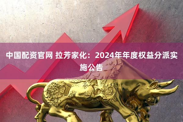 中国配资官网 拉芳家化：2024年年度权益分派实施公告