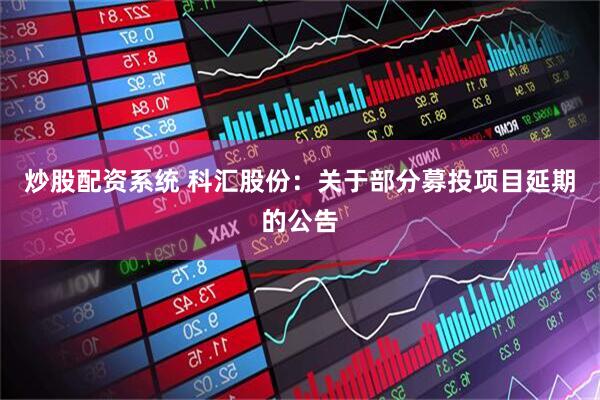 炒股配资系统 科汇股份：关于部分募投项目延期的公告