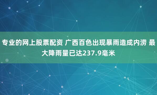 专业的网上股票配资 广西百色出现暴雨造成内涝 最大降雨量已达237.9毫米