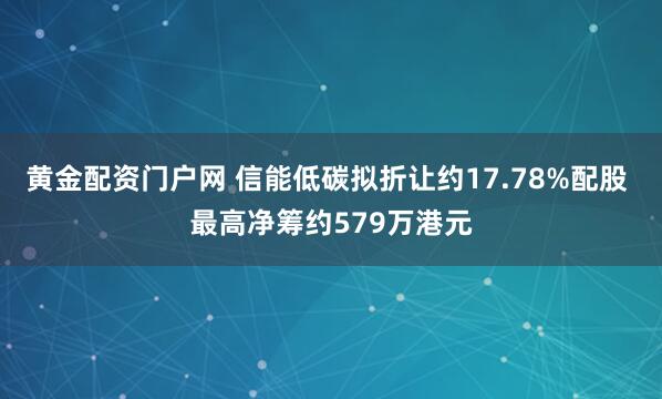 黄金配资门户网 信能低碳拟折让约17.78%配股 最高净筹约579万港元