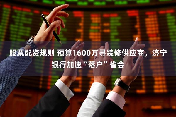 股票配资规则 预算1600万寻装修供应商，济宁银行加速“落户”省会