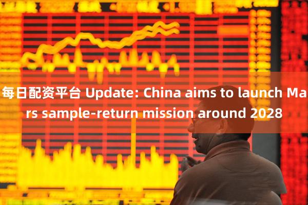 每日配资平台 Update: China aims to launch Mars sample-return mission around 2028