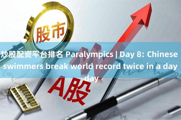 炒股配资平台排名 Paralympics | Day 8: Chinese swimmers break world record twice in a day