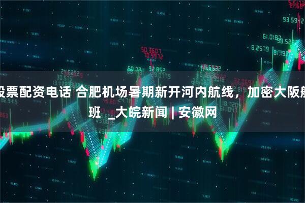 股票配资电话 合肥机场暑期新开河内航线，加密大阪航班  _大皖新闻 | 安徽网