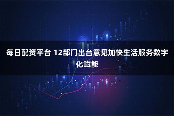 每日配资平台 12部门出台意见加快生活服务数字化赋能
