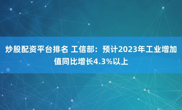 炒股配资平台排名 工信部：预计2023年工业增加值同比增长4.3%以上
