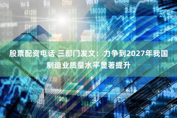 股票配资电话 三部门发文：力争到2027年我国制造业质量水平显著提升