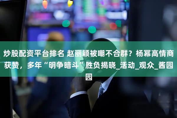 炒股配资平台排名 赵丽颖被嘲不合群？杨幂高情商获赞，多年“明争暗斗”胜负揭晓_活动_观众_酱园