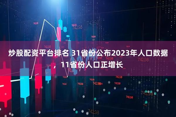 炒股配资平台排名 31省份公布2023年人口数据，11省份人口正增长