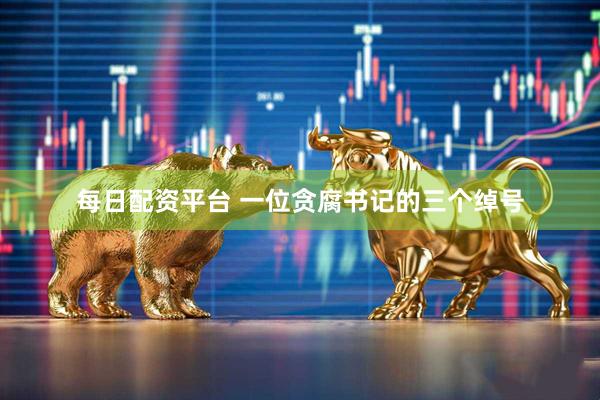 每日配资平台 一位贪腐书记的三个绰号