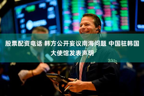 股票配资电话 韩方公开妄议南海问题 中国驻韩国大使馆发表声明