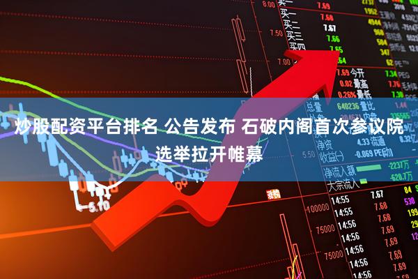 炒股配资平台排名 公告发布 石破内阁首次参议院选举拉开帷幕