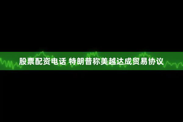 股票配资电话 特朗普称美越达成贸易协议