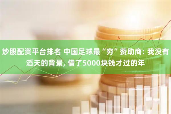 炒股配资平台排名 中国足球最“穷”赞助商: 我没有滔天的背景, 借了5000块钱才过的年