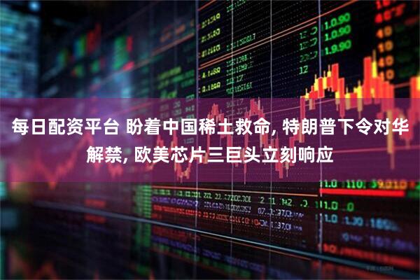 每日配资平台 盼着中国稀土救命, 特朗普下令对华解禁, 欧美芯片三巨头立刻响应
