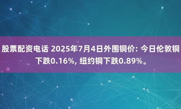 股票配资电话 2025年7月4日外围铜价: 今日伦敦铜下跌0.16%, 纽约铜下跌0.89%。