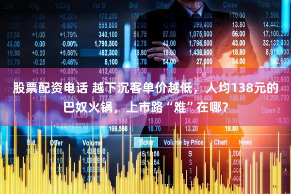 股票配资电话 越下沉客单价越低，人均138元的巴奴火锅，上市路“难”在哪？