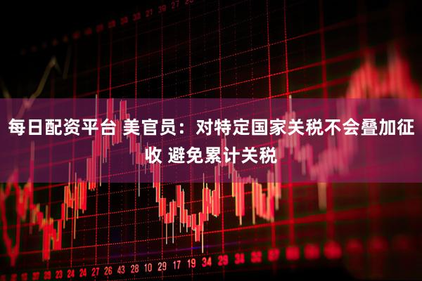 每日配资平台 美官员：对特定国家关税不会叠加征收 避免累计关税