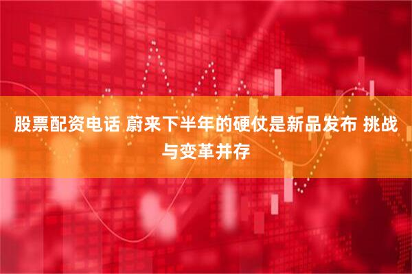 股票配资电话 蔚来下半年的硬仗是新品发布 挑战与变革并存