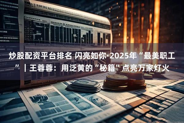 炒股配资平台排名 闪亮如你·2025年“最美职工”｜王蓉蓉：用泛黄的“秘籍”点亮万家灯火