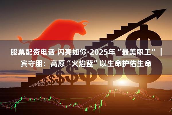股票配资电话 闪亮如你·2025年“最美职工”｜宾守朋：高原“火焰蓝”以生命护佑生命