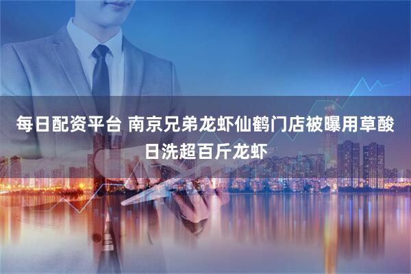 每日配资平台 南京兄弟龙虾仙鹤门店被曝用草酸日洗超百斤龙虾