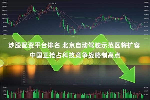 炒股配资平台排名 北京自动驾驶示范区将扩容 中国正抢占科技竞争战略制高点