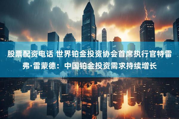 股票配资电话 世界铂金投资协会首席执行官特雷弗·雷蒙德：中国铂金投资需求持续增长