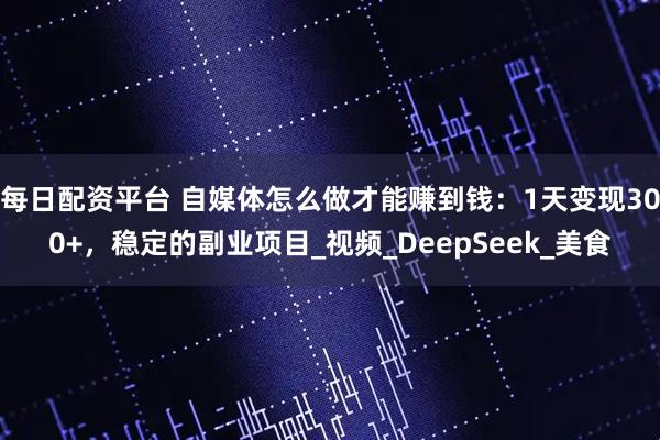 每日配资平台 自媒体怎么做才能赚到钱：1天变现300+，稳定的副业项目_视频_DeepSeek_美食