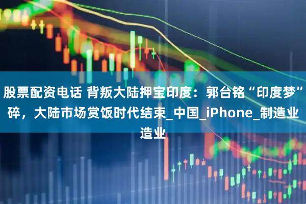 股票配资电话 背叛大陆押宝印度：郭台铭“印度梦”碎，大陆市场赏饭时代结束_中国_iPhone_制造业