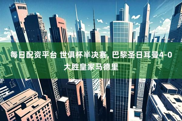 每日配资平台 世俱杯半决赛, 巴黎圣日耳曼4-0大胜皇家马德里