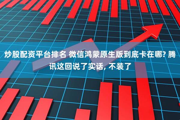 炒股配资平台排名 微信鸿蒙原生版到底卡在哪? 腾讯这回说了实话, 不装了