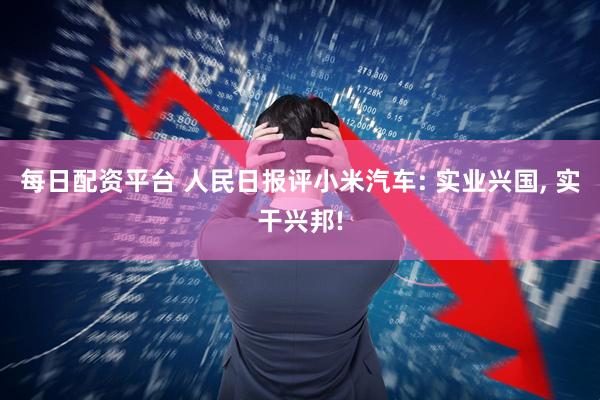 每日配资平台 人民日报评小米汽车: 实业兴国, 实干兴邦!