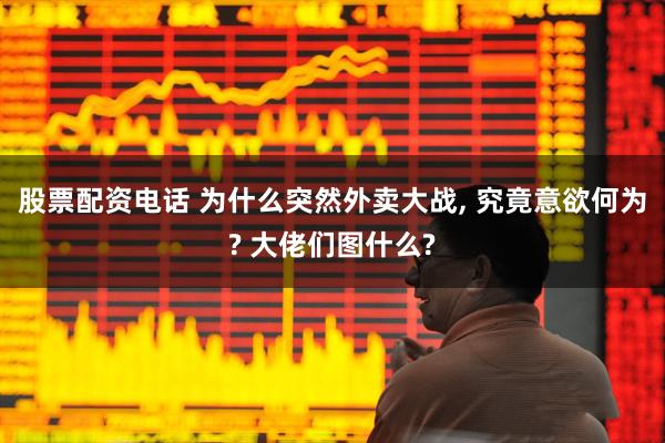 股票配资电话 为什么突然外卖大战, 究竟意欲何为? 大佬们图什么?