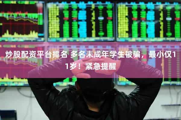 炒股配资平台排名 多名未成年学生被骗，最小仅11岁！紧急提醒