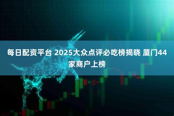 每日配资平台 2025大众点评必吃榜揭晓 厦门44家商户上榜