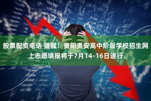 股票配资电话 提醒！贵阳贵安高中阶段学校招生网上志愿填报将于7月14-16日进行