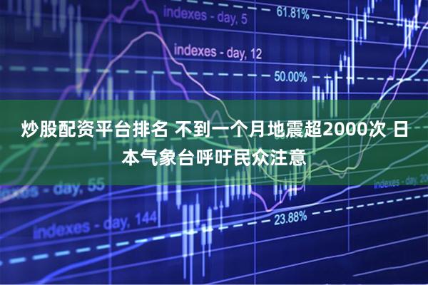 炒股配资平台排名 不到一个月地震超2000次 日本气象台呼吁民众注意