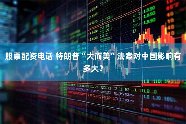 股票配资电话 特朗普“大而美”法案对中国影响有多大？