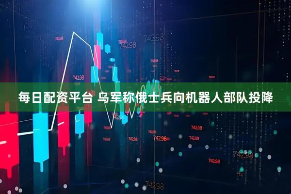 每日配资平台 乌军称俄士兵向机器人部队投降